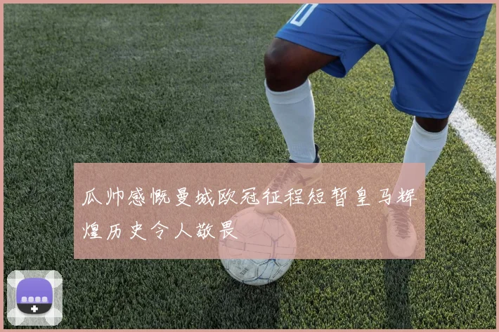 瓜帅感慨曼城欧冠征程短暂皇马辉煌历史令人敬畏