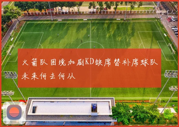 火箭队困境加剧KD缺席替补席球队未来何去何从