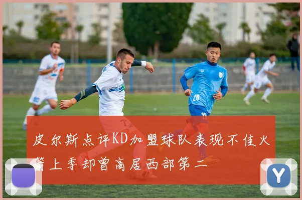 皮尔斯点评KD加盟球队表现不佳火箭上季却曾高居西部第二