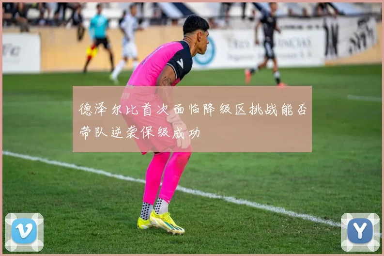 德泽尔比首次面临降级区挑战能否带队逆袭保级成功