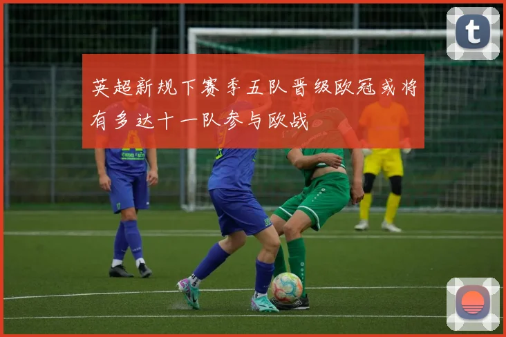 英超新规下赛季五队晋级欧冠或将有多达十一队参与欧战
