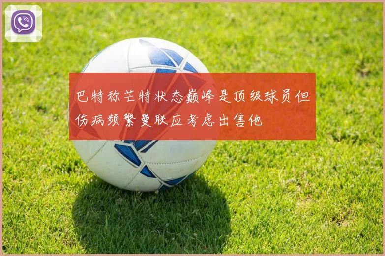 巴特称芒特状态巅峰是顶级球员但伤病频繁曼联应考虑出售他