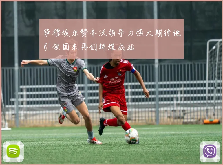 萨穆埃尔赞齐沃领导力强大期待他引领国米再创辉煌成就