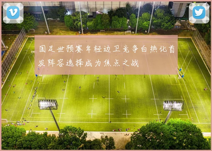 国足世预赛年轻边卫竞争白热化首发阵容选择成为焦点之战