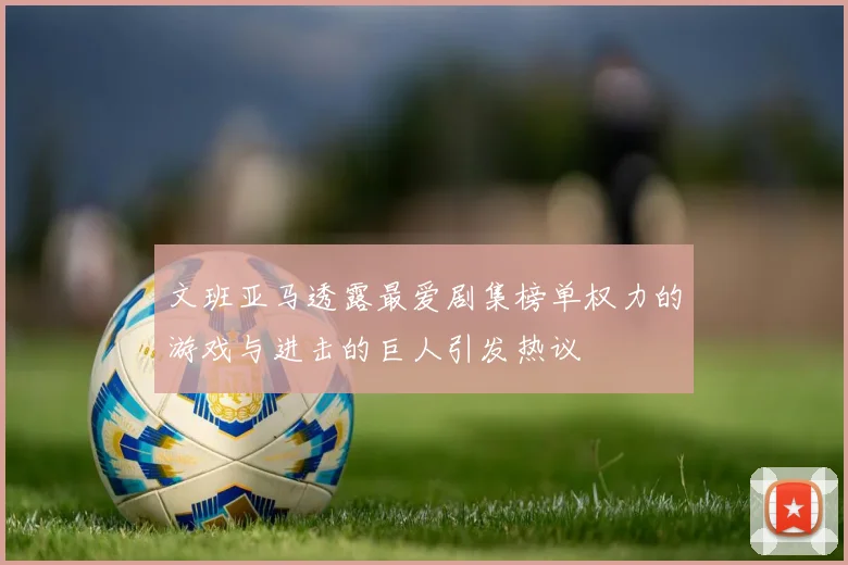 文班亚马透露最爱剧集榜单权力的游戏与进击的巨人引发热议