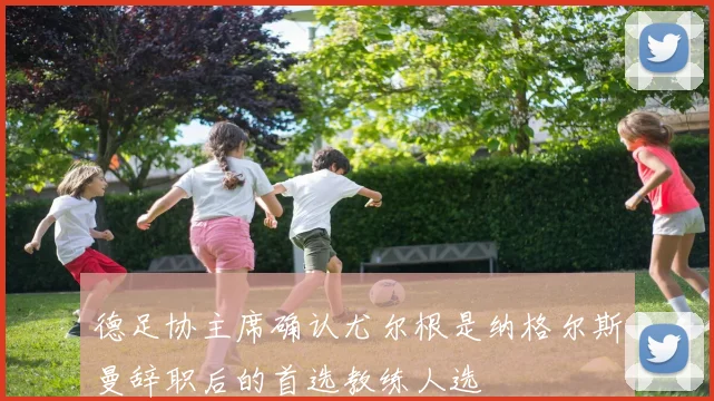德足协主席确认尤尔根是纳格尔斯曼辞职后的首选教练人选