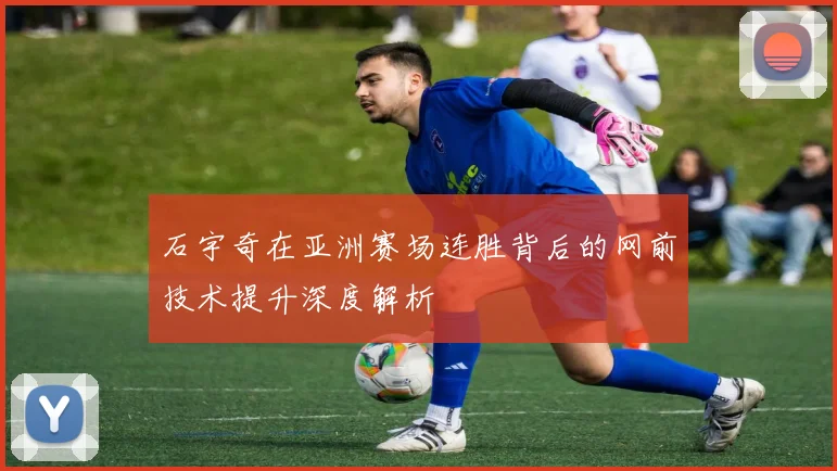 石宇奇在亚洲赛场连胜背后的网前技术提升深度解析