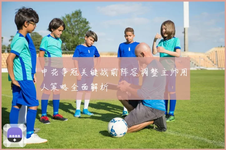 申花争冠关键战前阵容调整主帅用人策略全面解析