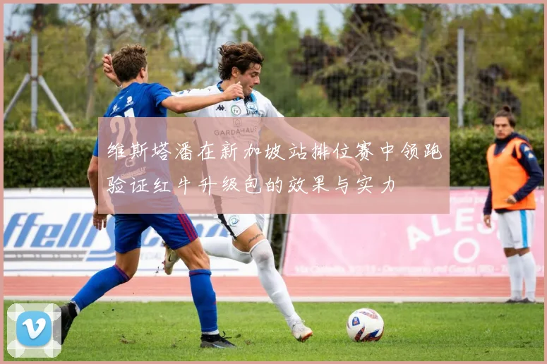 维斯塔潘在新加坡站排位赛中领跑验证红牛升级包的效果与实力