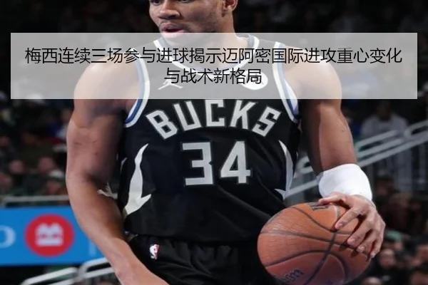 梅西连续三场参与进球揭示迈阿密国际进攻重心变化与战术新格局