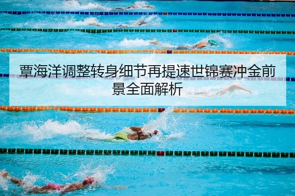 覃海洋调整转身细节再提速世锦赛冲金前景全面解析
