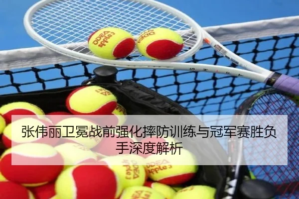 张伟丽卫冕战前强化摔防训练与冠军赛胜负手深度解析