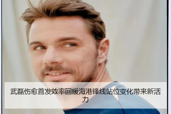 武磊伤愈首发效率回暖海港锋线站位变化带来新活力